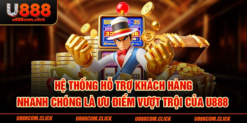 Hệ thống hỗ trợ khách hàng nhanh chóng là ưu điểm vượt trội của U888